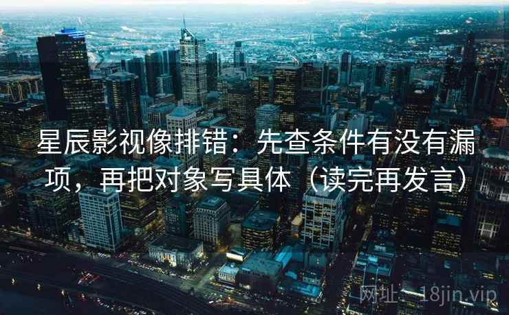 星辰影视像排错：先查条件有没有漏项，再把对象写具体（读完再发言）