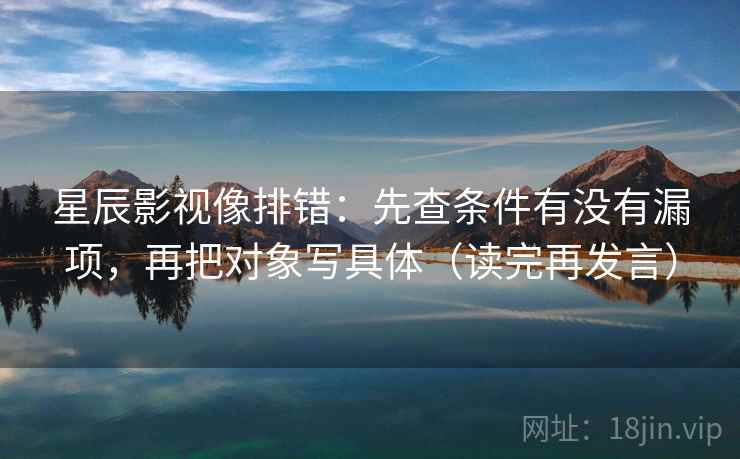 星辰影视像排错：先查条件有没有漏项，再把对象写具体（读完再发言）