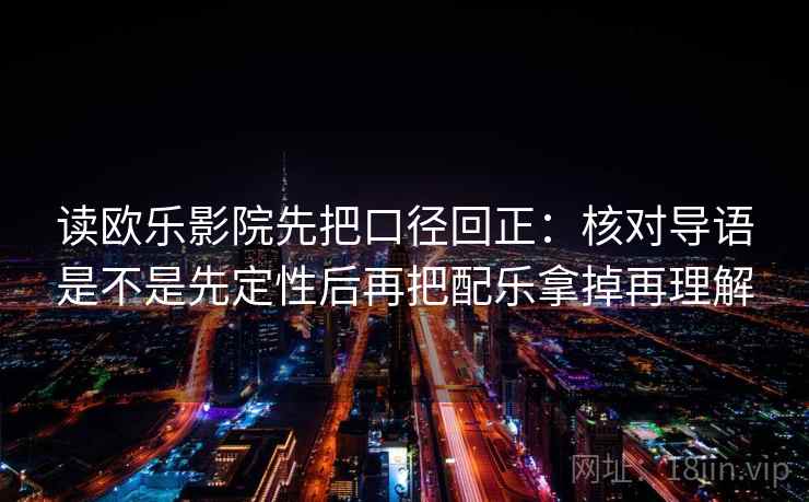 读欧乐影院先把口径回正：核对导语是不是先定性后再把配乐拿掉再理解