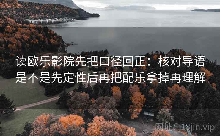 读欧乐影院先把口径回正：核对导语是不是先定性后再把配乐拿掉再理解
