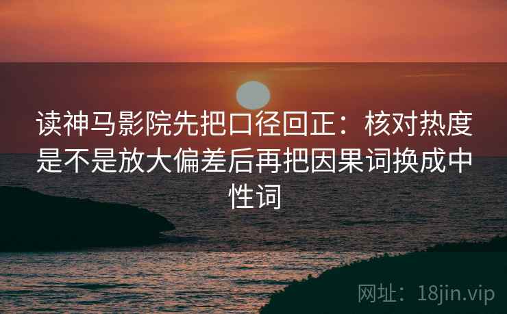 读神马影院先把口径回正：核对热度是不是放大偏差后再把因果词换成中性词