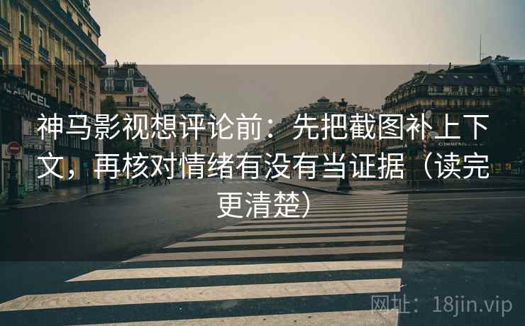 神马影视想评论前：先把截图补上下文，再核对情绪有没有当证据（读完更清楚）