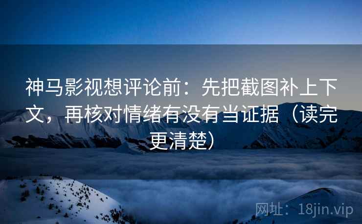 神马影视想评论前：先把截图补上下文，再核对情绪有没有当证据（读完更清楚）