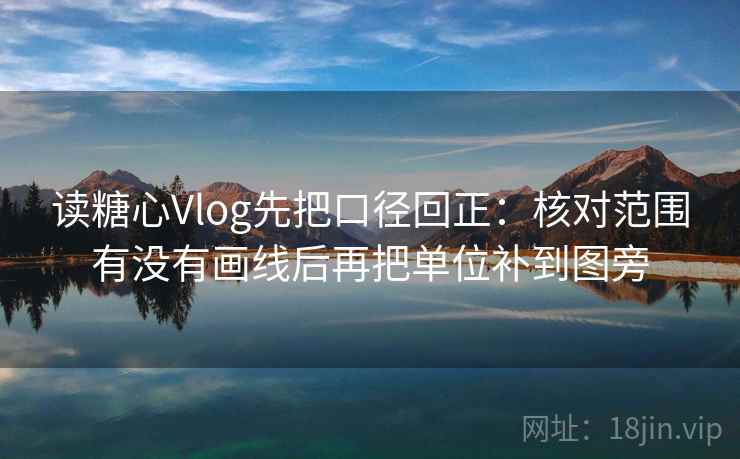 读糖心Vlog先把口径回正：核对范围有没有画线后再把单位补到图旁