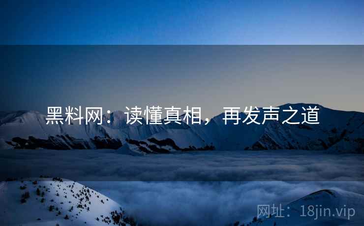 黑料网：读懂真相，再发声之道