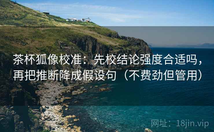 茶杯狐像校准：先校结论强度合适吗，再把推断降成假设句（不费劲但管用）