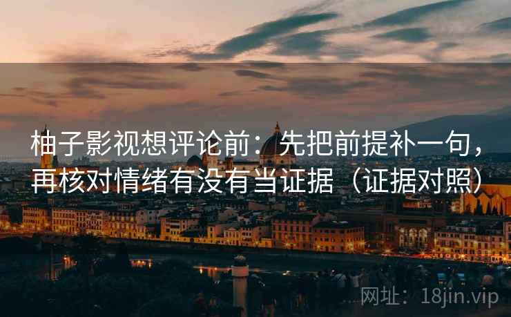 柚子影视想评论前：先把前提补一句，再核对情绪有没有当证据（证据对照）