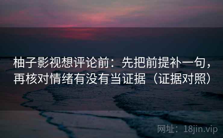 柚子影视想评论前：先把前提补一句，再核对情绪有没有当证据（证据对照）