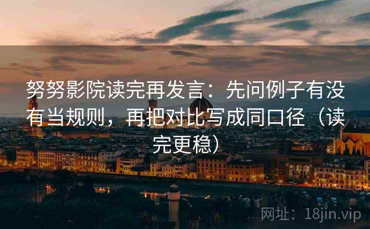 努努影院读完再发言：先问例子有没有当规则，再把对比写成同口径（读完更稳）