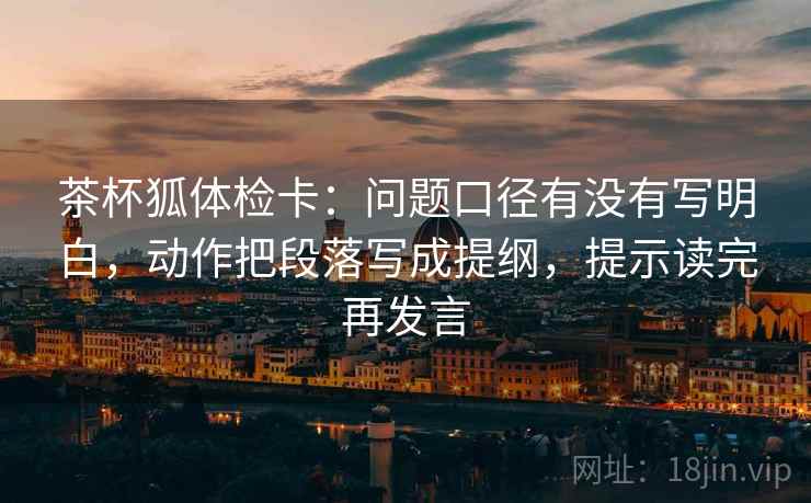 茶杯狐体检卡：问题口径有没有写明白，动作把段落写成提纲，提示读完再发言