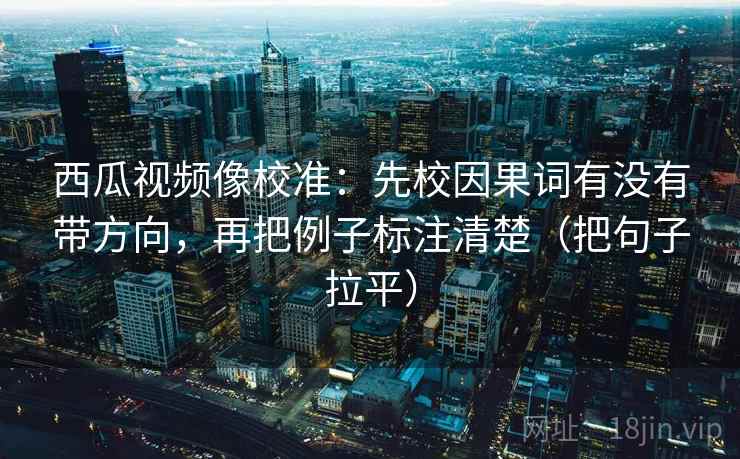 西瓜视频像校准：先校因果词有没有带方向，再把例子标注清楚（把句子拉平）