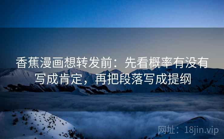 香蕉漫画想转发前：先看概率有没有写成肯定，再把段落写成提纲