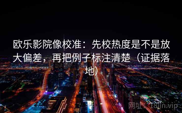 欧乐影院像校准：先校热度是不是放大偏差，再把例子标注清楚（证据落地）