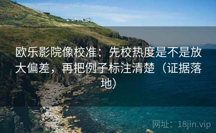 欧乐影院像校准：先校热度是不是放大偏差，再把例子标注清楚（证据落地）