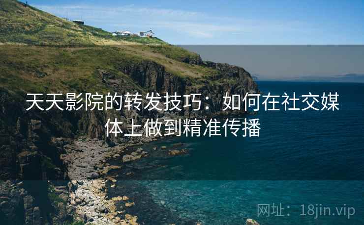 天天影院的转发技巧：如何在社交媒体上做到精准传播