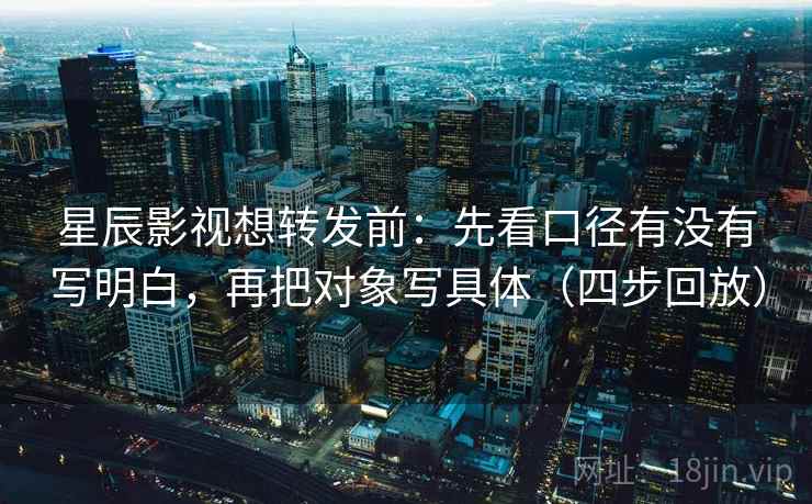 星辰影视想转发前：先看口径有没有写明白，再把对象写具体（四步回放）
