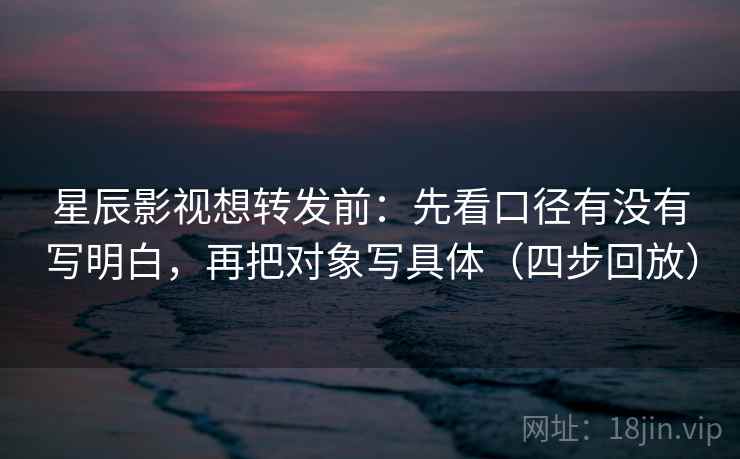 星辰影视想转发前：先看口径有没有写明白，再把对象写具体（四步回放）