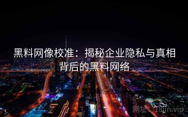 黑料网像校准：揭秘企业隐私与真相背后的黑料网络