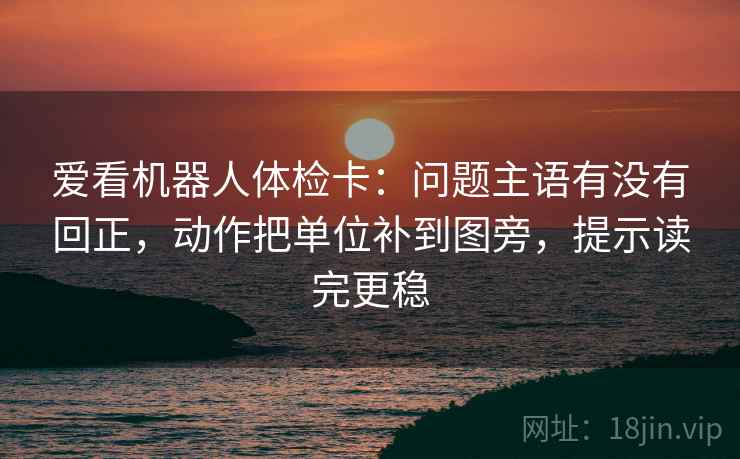 爱看机器人体检卡：问题主语有没有回正，动作把单位补到图旁，提示读完更稳