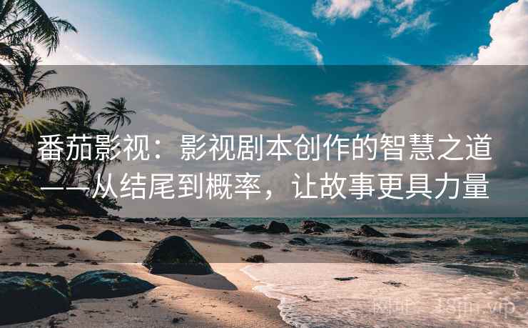 番茄影视：影视剧本创作的智慧之道——从结尾到概率，让故事更具力量