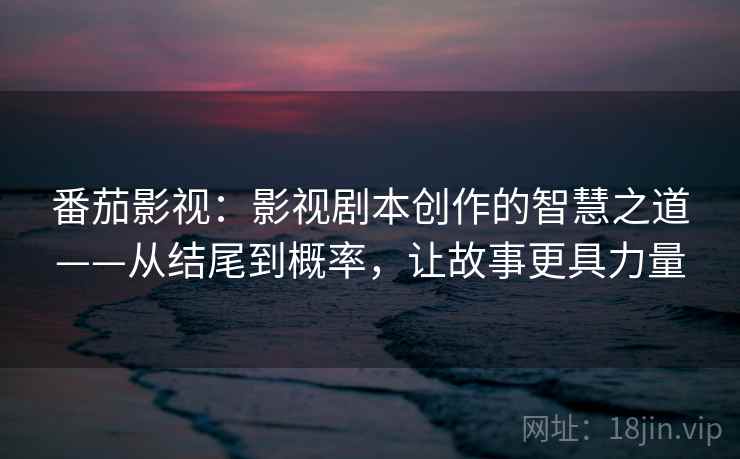 番茄影视：影视剧本创作的智慧之道——从结尾到概率，让故事更具力量