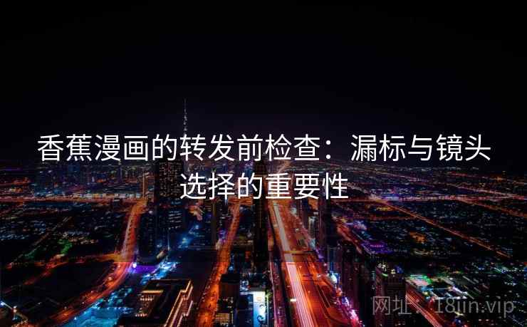 香蕉漫画的转发前检查：漏标与镜头选择的重要性