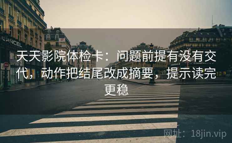 天天影院体检卡：问题前提有没有交代，动作把结尾改成摘要，提示读完更稳