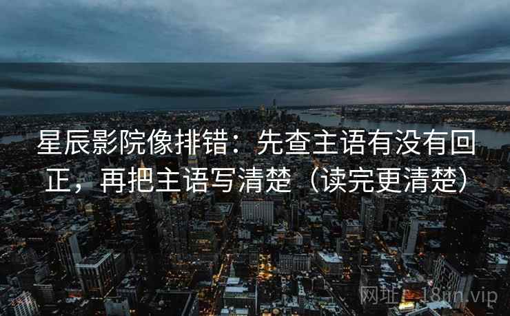 星辰影院像排错：先查主语有没有回正，再把主语写清楚（读完更清楚）