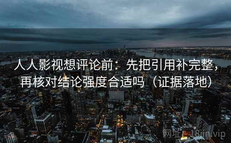 人人影视想评论前：先把引用补完整，再核对结论强度合适吗（证据落地）