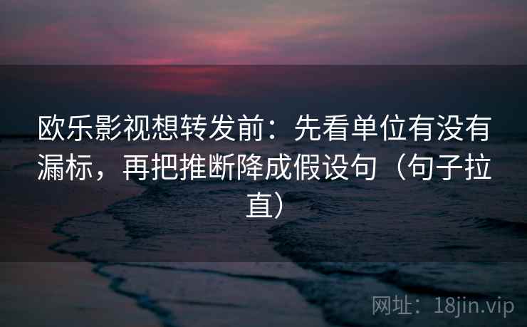 欧乐影视想转发前：先看单位有没有漏标，再把推断降成假设句（句子拉直）