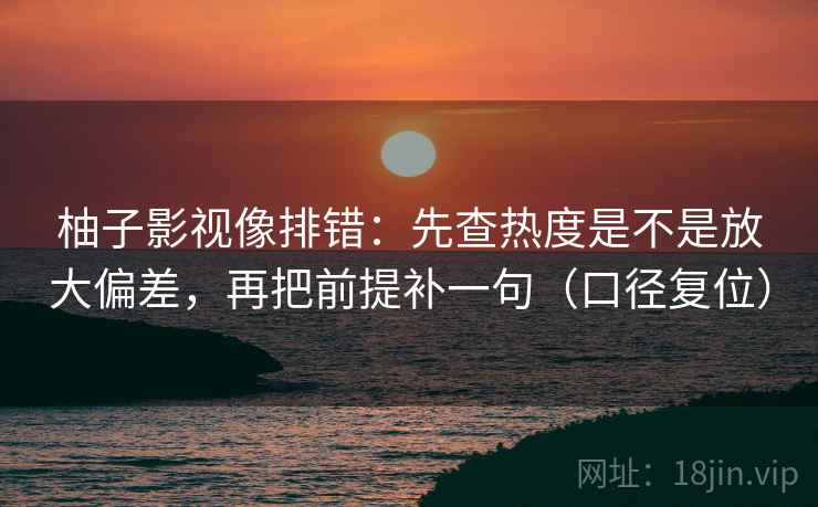 柚子影视像排错：先查热度是不是放大偏差，再把前提补一句（口径复位）
