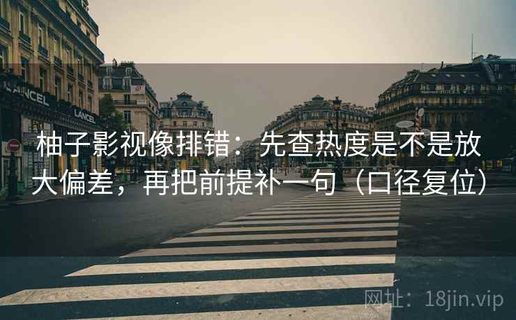 柚子影视像排错：先查热度是不是放大偏差，再把前提补一句（口径复位）