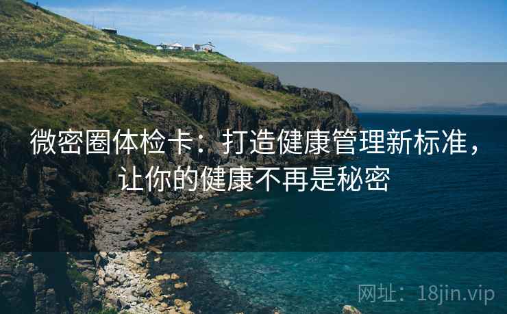 微密圈体检卡：打造健康管理新标准，让你的健康不再是秘密