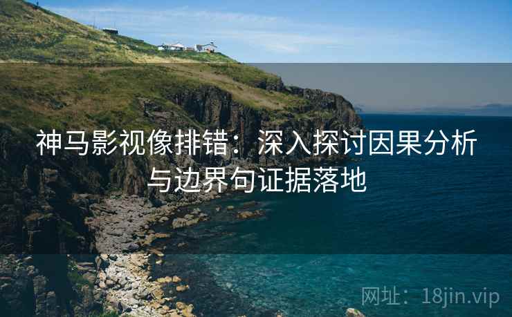 神马影视像排错：深入探讨因果分析与边界句证据落地