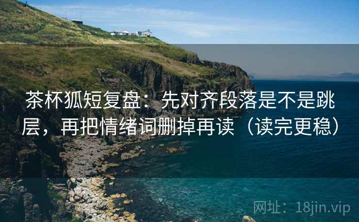 茶杯狐短复盘：先对齐段落是不是跳层，再把情绪词删掉再读（读完更稳）