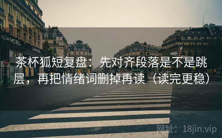 茶杯狐短复盘：先对齐段落是不是跳层，再把情绪词删掉再读（读完更稳）