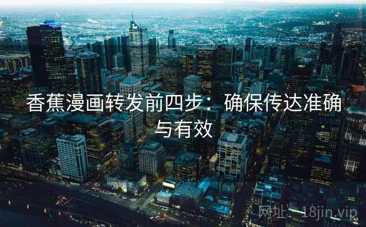香蕉漫画转发前四步：确保传达准确与有效