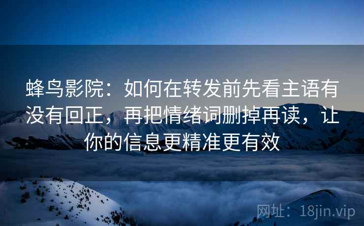 蜂鸟影院：如何在转发前先看主语有没有回正，再把情绪词删掉再读，让你的信息更精准更有效