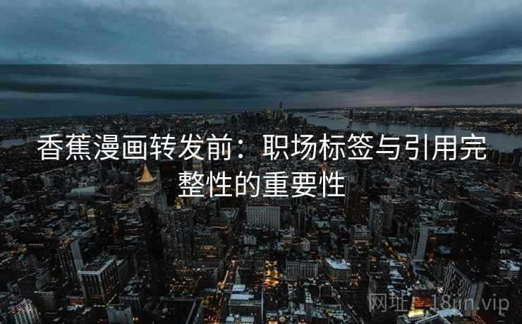 香蕉漫画转发前：职场标签与引用完整性的重要性