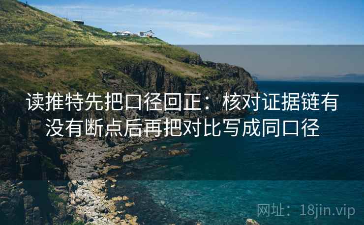读推特先把口径回正：核对证据链有没有断点后再把对比写成同口径