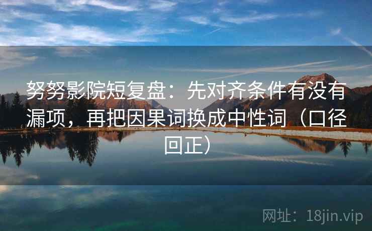 努努影院短复盘：先对齐条件有没有漏项，再把因果词换成中性词（口径回正）