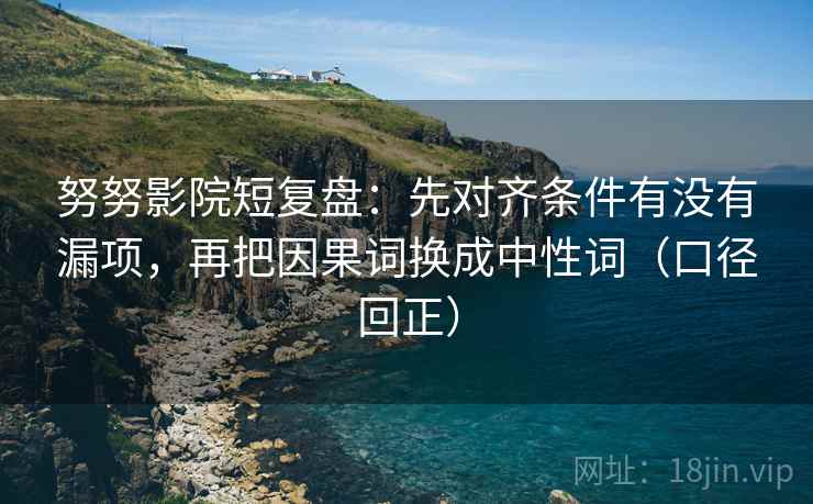 努努影院短复盘：先对齐条件有没有漏项，再把因果词换成中性词（口径回正）